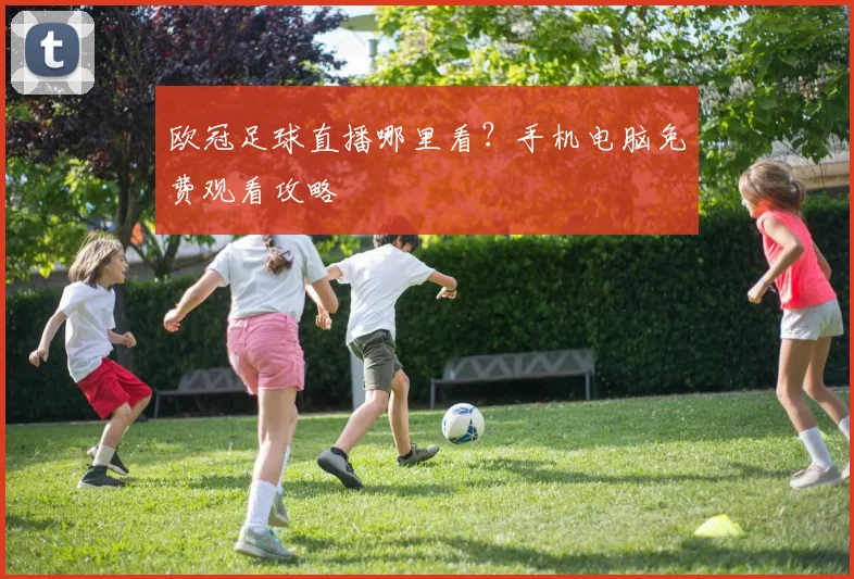 欧冠足球直播哪里看?手机电脑免费观看攻略