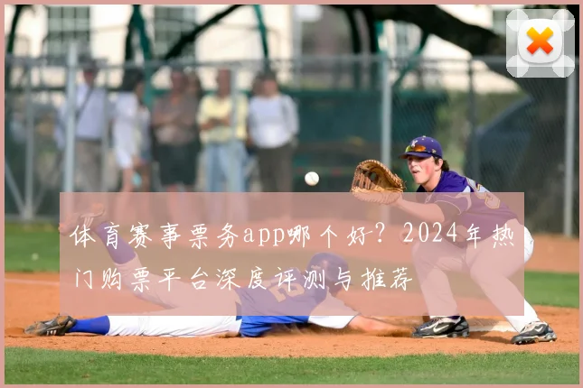体育赛事票务app哪个好？2024年热门购票平台深度评测与推荐