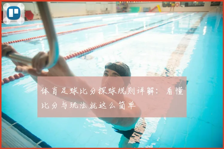 体育足球比分探球规则详解:看懂比分与玩法就这么简单