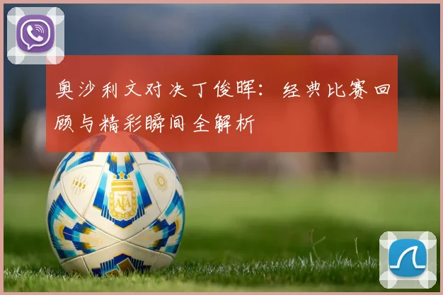 奥沙利文对决丁俊晖:经典比赛回顾与精彩瞬间全解析