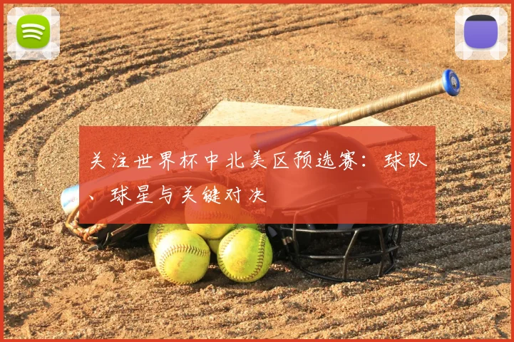 关注世界杯中北美区预选赛:球队、球星与关键对决