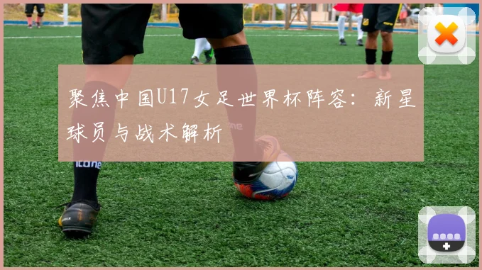 聚焦中国U17女足世界杯阵容：新星球员与战术解析