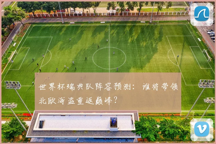 世界杯瑞典队阵容预测:谁将带领北欧海盗重返巅峰?