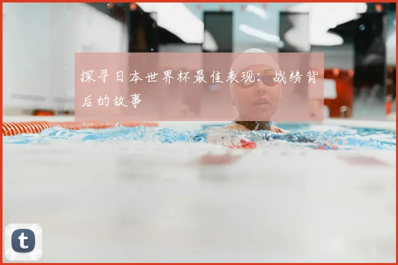 探寻日本世界杯最佳表现：战绩背后的故事
