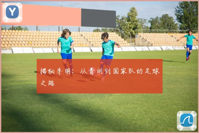 揭秘李明:从青训到国家队的足球之路