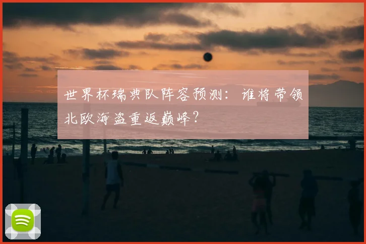 世界杯瑞典队阵容预测:谁将带领北欧海盗重返巅峰?