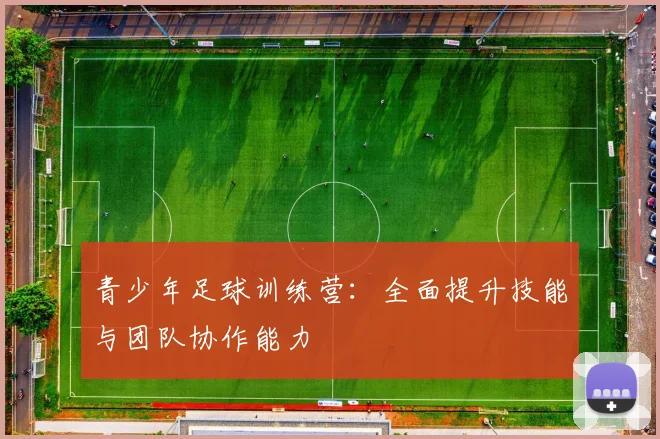 青少年足球训练营:全面提升技能与团队协作能力