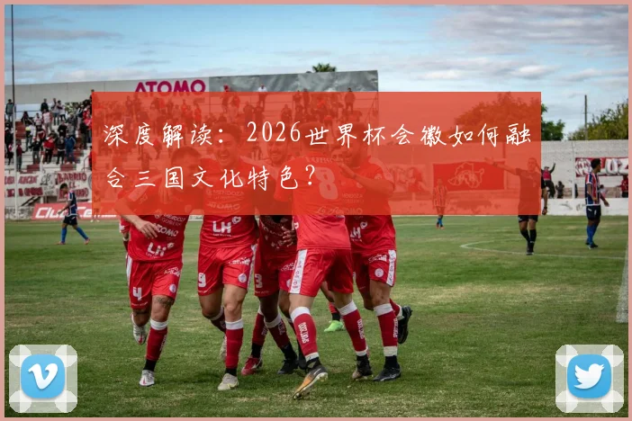 深度解读：2026世界杯会徽如何融合三国文化特色？