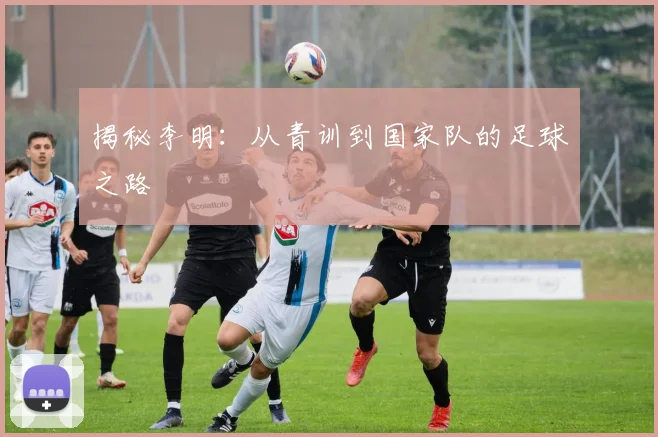 揭秘李明:从青训到国家队的足球之路