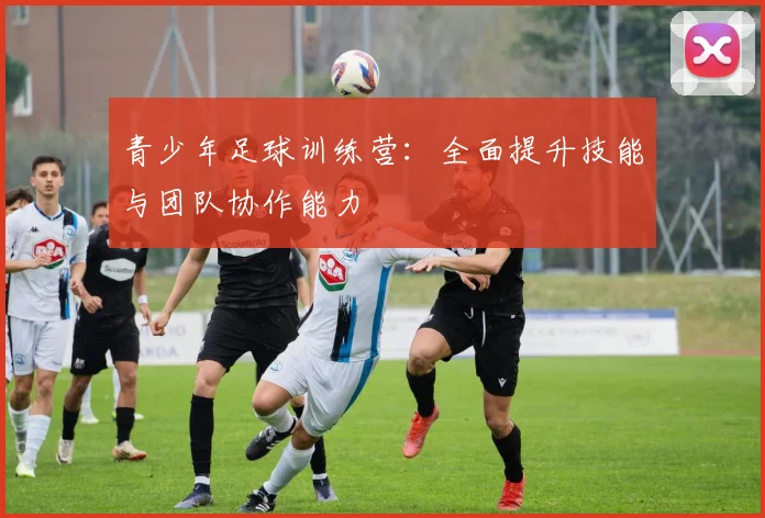 青少年足球训练营：全面提升技能与团队协作能力
