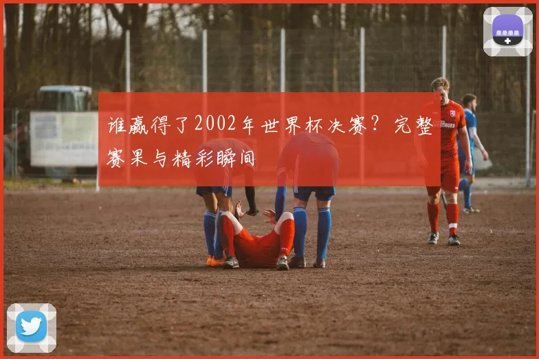 谁赢得了2002年世界杯决赛?完整赛果与精彩瞬间