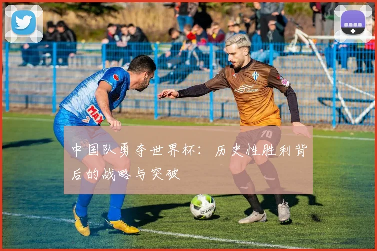中国队勇夺世界杯:历史性胜利背后的战略与突破