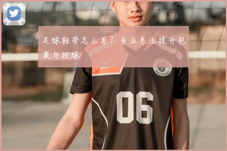 足球鞋带怎么系?专业系法提升包裹与控球