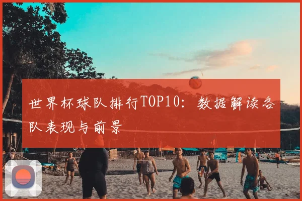 世界杯球队排行TOP10:数据解读各队表现与前景