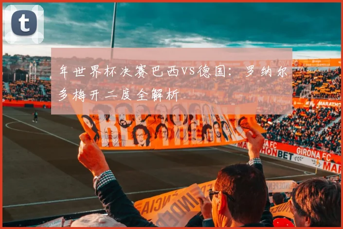 年世界杯决赛巴西vs德国:罗纳尔多梅开二度全解析