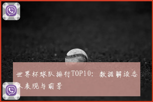 世界杯球队排行TOP10：数据解读各队表现与前景